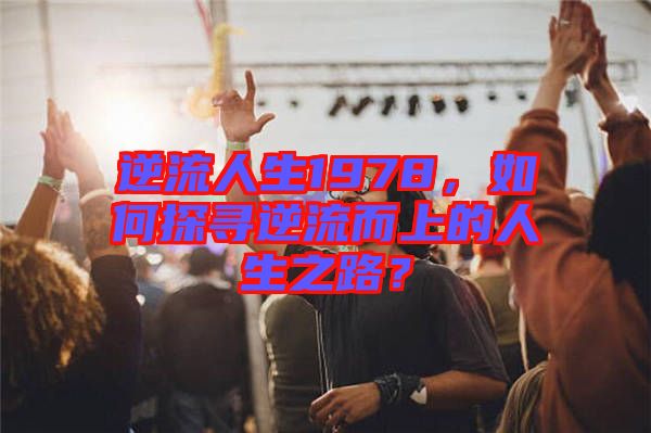 逆流人生1978，如何探尋逆流而上的人生之路？