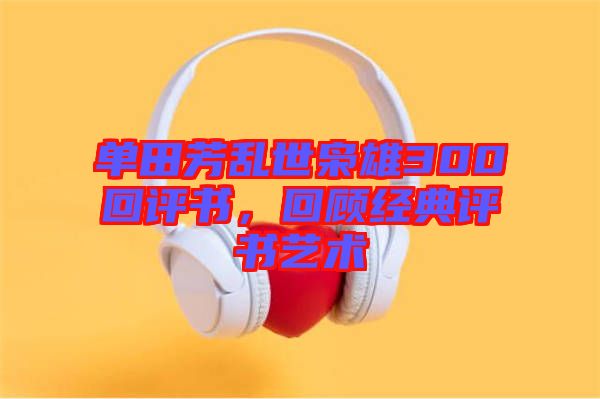 單田芳亂世梟雄300回評書，回顧經典評書藝術