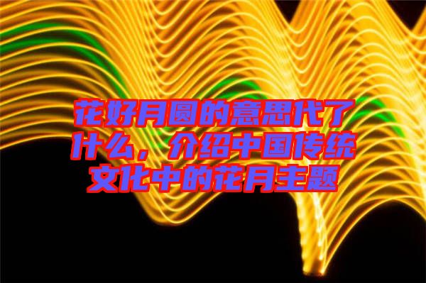 花好月圓的意思代了什么，介紹中國(guó)傳統(tǒng)文化中的花月主題