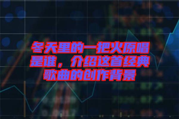 冬天里的一把火原唱是誰，介紹這首經(jīng)典歌曲的創(chuàng)作背景
