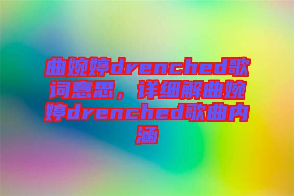 曲婉婷drenched歌詞意思，詳細(xì)解曲婉婷drenched歌曲內(nèi)涵