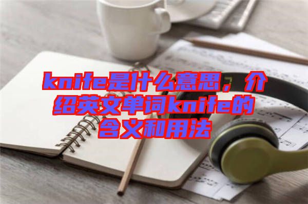 knife是什么意思，介紹英文單詞knife的含義和用法