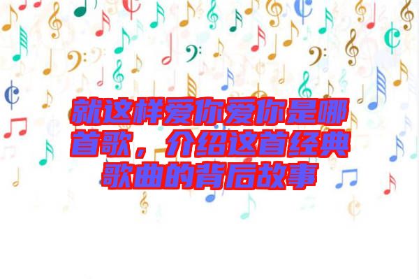就這樣愛你愛你是哪首歌，介紹這首經(jīng)典歌曲的背后故事