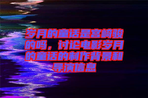 歲月的童話是宮崎駿的嗎，討論電影歲月的童話的制作背景和導(dǎo)演信息