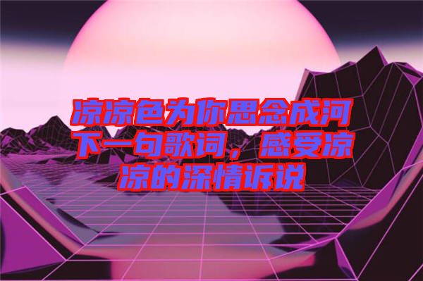 涼涼色為你思念成河下一句歌詞，感受涼涼的深情訴說(shuō)