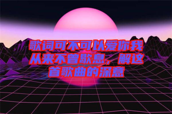 歌詞可不可以愛你我從來不曾歇息，解這首歌曲的深意