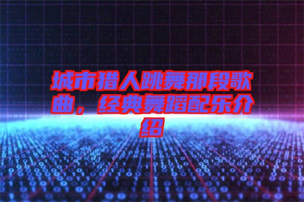 城市獵人跳舞那段歌曲，經典舞蹈配樂介紹