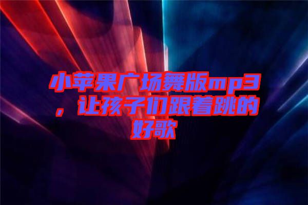 小蘋果廣場舞版mp3，讓孩子們跟著跳的好歌