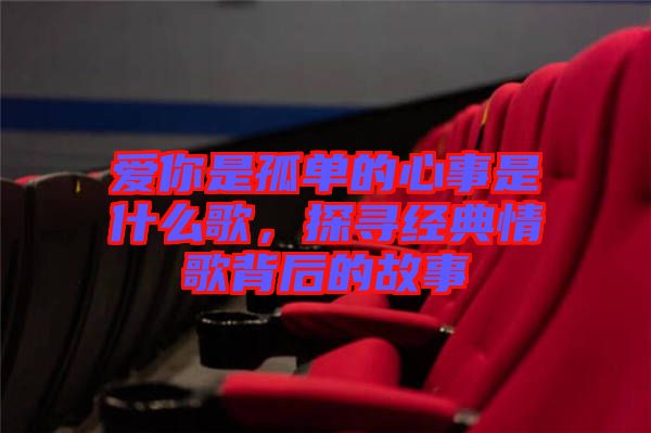 愛(ài)你是孤單的心事是什么歌，探尋經(jīng)典情歌背后的故事
