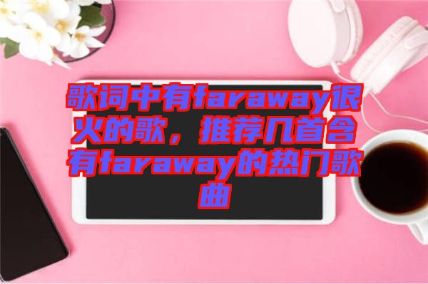 歌詞中有faraway很火的歌，推薦幾首含有faraway的熱門歌曲