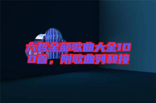 六哲全部歌曲大全100首，附歌曲列和接