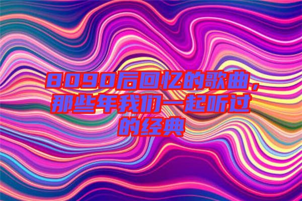 8090后回憶的歌曲，那些年我們一起聽過的經(jīng)典