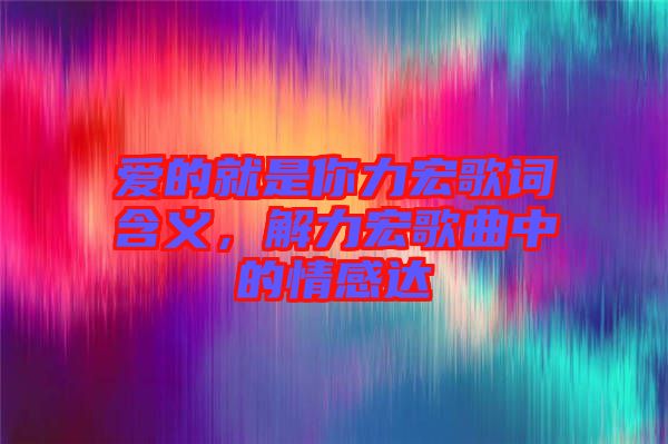 愛的就是你力宏歌詞含義，解力宏歌曲中的情感達