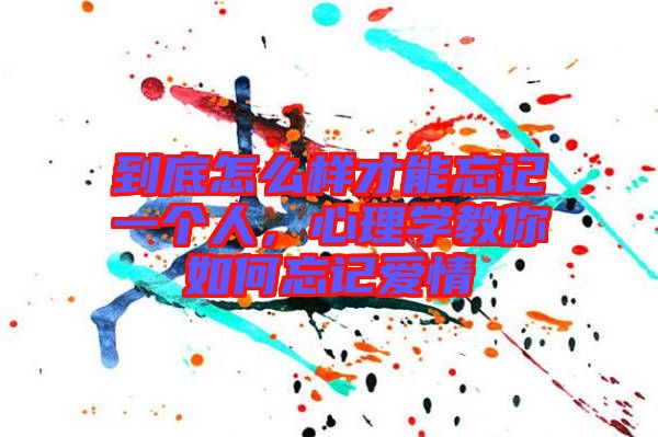 到底怎么樣才能忘記一個(gè)人，心理學(xué)教你如何忘記愛(ài)情