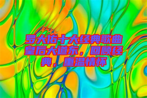 羅大佑十大經(jīng)典歌曲皇后大道東，回顧經(jīng)典，重溫情懷