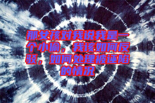 那女孩對(duì)我說我是一個(gè)小偷，我該如何反駁，如何處理被誣陷的情況