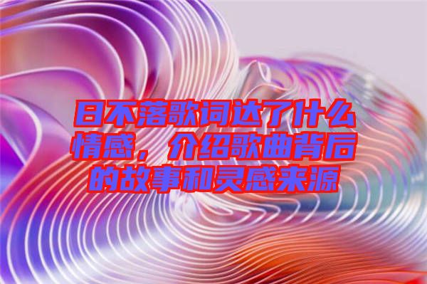 日不落歌詞達了什么情感，介紹歌曲背后的故事和靈感來源