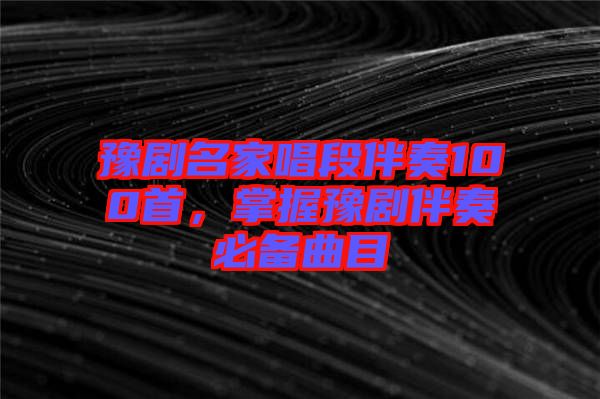 豫劇名家唱段伴奏100首，掌握豫劇伴奏必備曲目