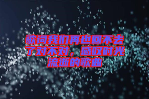 歌詞我們?cè)僖不夭蝗チ藢?duì)不對(duì)，感嘆時(shí)光流逝的歌曲