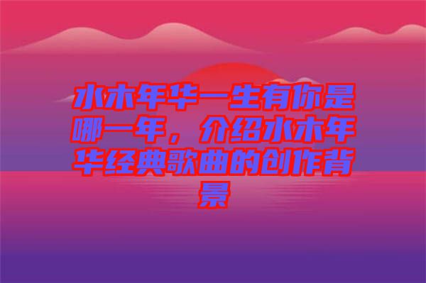 水木年華一生有你是哪一年，介紹水木年華經(jīng)典歌曲的創(chuàng)作背景
