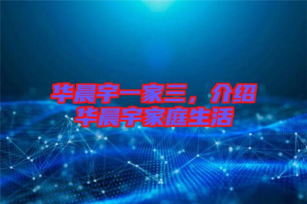 華晨宇一家三，介紹華晨宇家庭生活