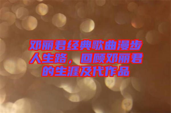 鄧麗君經(jīng)典歌曲漫步人生路，回顧鄧麗君的生涯及代作品
