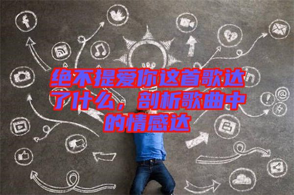 絕不提愛你這首歌達(dá)了什么，剖析歌曲中的情感達(dá)