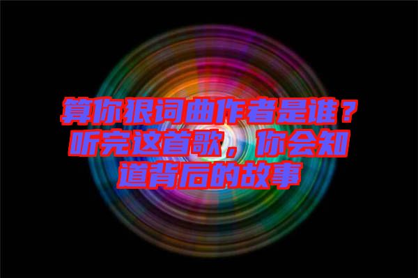 算你狠詞曲作者是誰？聽完這首歌，你會知道背后的故事