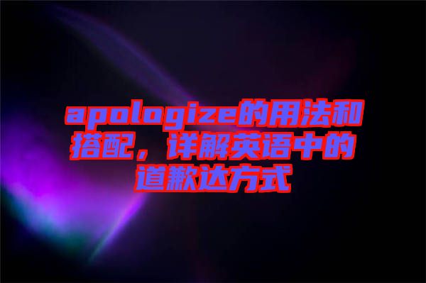 apologize的用法和搭配，詳解英語中的道歉達(dá)方式