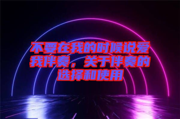 不要在我的時候說愛我伴奏，關(guān)于伴奏的選擇和使用
