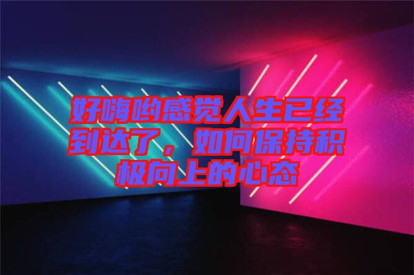 好嗨喲感覺(jué)人生已經(jīng)到達(dá)了，如何保持積極向上的心態(tài)