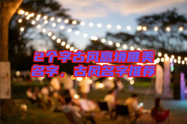 2個字古風(fēng)意境唯美名字，古風(fēng)名字推薦