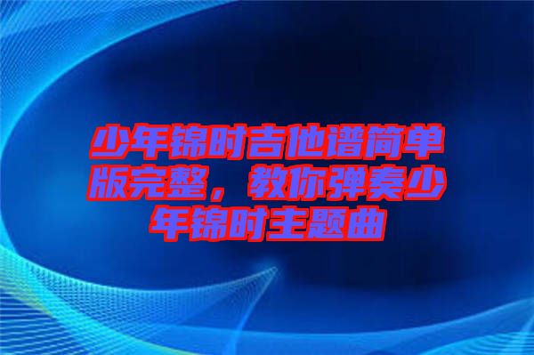 少年錦時(shí)吉他譜簡(jiǎn)單版完整，教你彈奏少年錦時(shí)主題曲