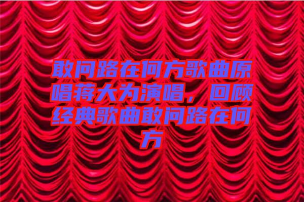 敢問路在何方歌曲原唱蔣大為演唱，回顧經(jīng)典歌曲敢問路在何方