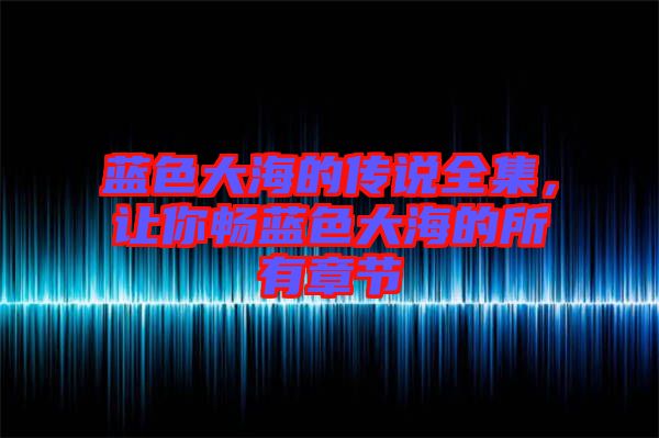 藍色大海的傳說全集，讓你暢藍色大海的所有章節(jié)