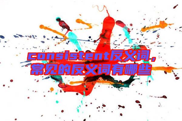 consistent反義詞，常見(jiàn)的反義詞有哪些