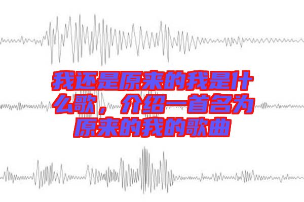 我還是原來的我是什么歌，介紹一首名為原來的我的歌曲