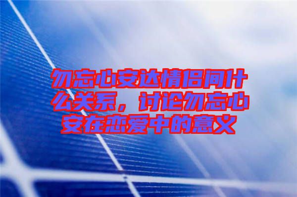 勿忘心安達情侶間什么關(guān)系，討論勿忘心安在戀愛中的意義