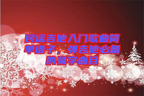 民謠吉他入門歌曲簡(jiǎn)單譜子，彈吉他必備的易學(xué)曲目