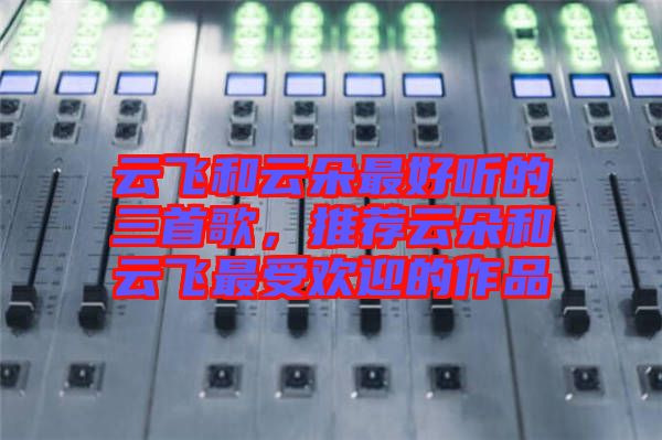 云飛和云朵最好聽的三首歌，推薦云朵和云飛最受歡迎的作品