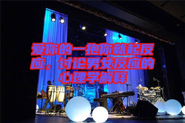 愛(ài)你的一抱你就起反應(yīng)，討論男女反應(yīng)的心理學(xué)解釋