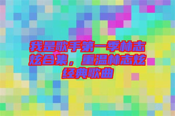 我是歌手第一季林志炫合集，重溫林志炫經(jīng)典歌曲