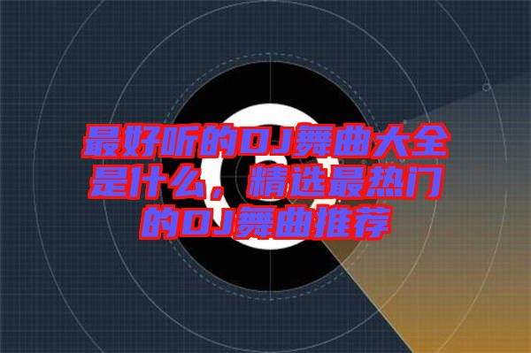最好聽的DJ舞曲大全是什么，精選最熱門的DJ舞曲推薦