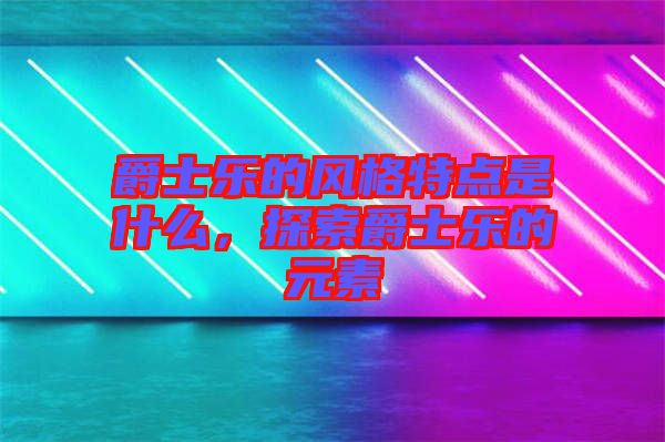 爵士樂的風(fēng)格特點(diǎn)是什么，探索爵士樂的元素