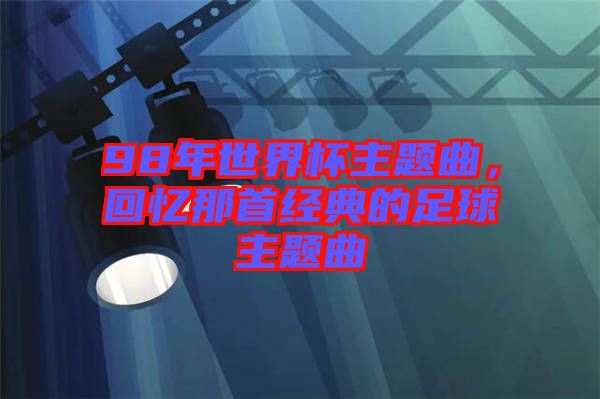 98年世界杯主題曲，回憶那首經(jīng)典的足球主題曲