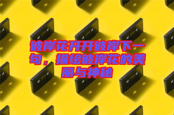 彼岸花開開彼岸下一句，描繪彼岸花的美麗與神秘