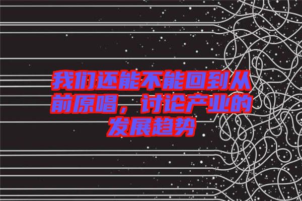 我們還能不能回到從前原唱，討論產(chǎn)業(yè)的發(fā)展趨勢