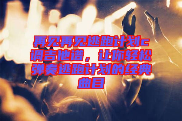 再見再見逃跑計(jì)劃c調(diào)吉他譜，讓你輕松彈奏逃跑計(jì)劃的經(jīng)典曲目