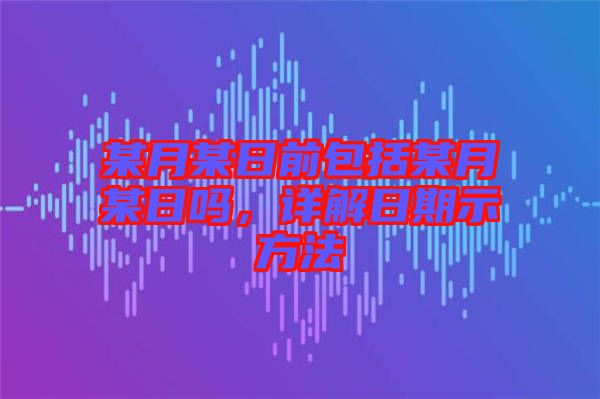 某月某日前包括某月某日嗎，詳解日期示方法