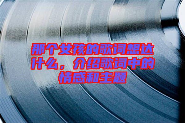 那個(gè)女孩的歌詞想達(dá)什么，介紹歌詞中的情感和主題
